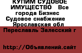 КУПИМ СУДОВОЕ ИМУЩЕСТВО - Все города Бизнес » Судовое снабжение   . Ярославская обл.,Переславль-Залесский г.